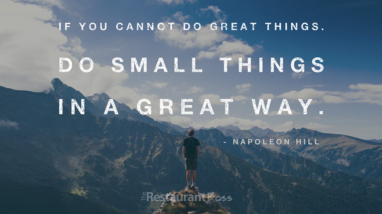 “If you cannot do great things, do small things in a great way.” – Napoleon Hill