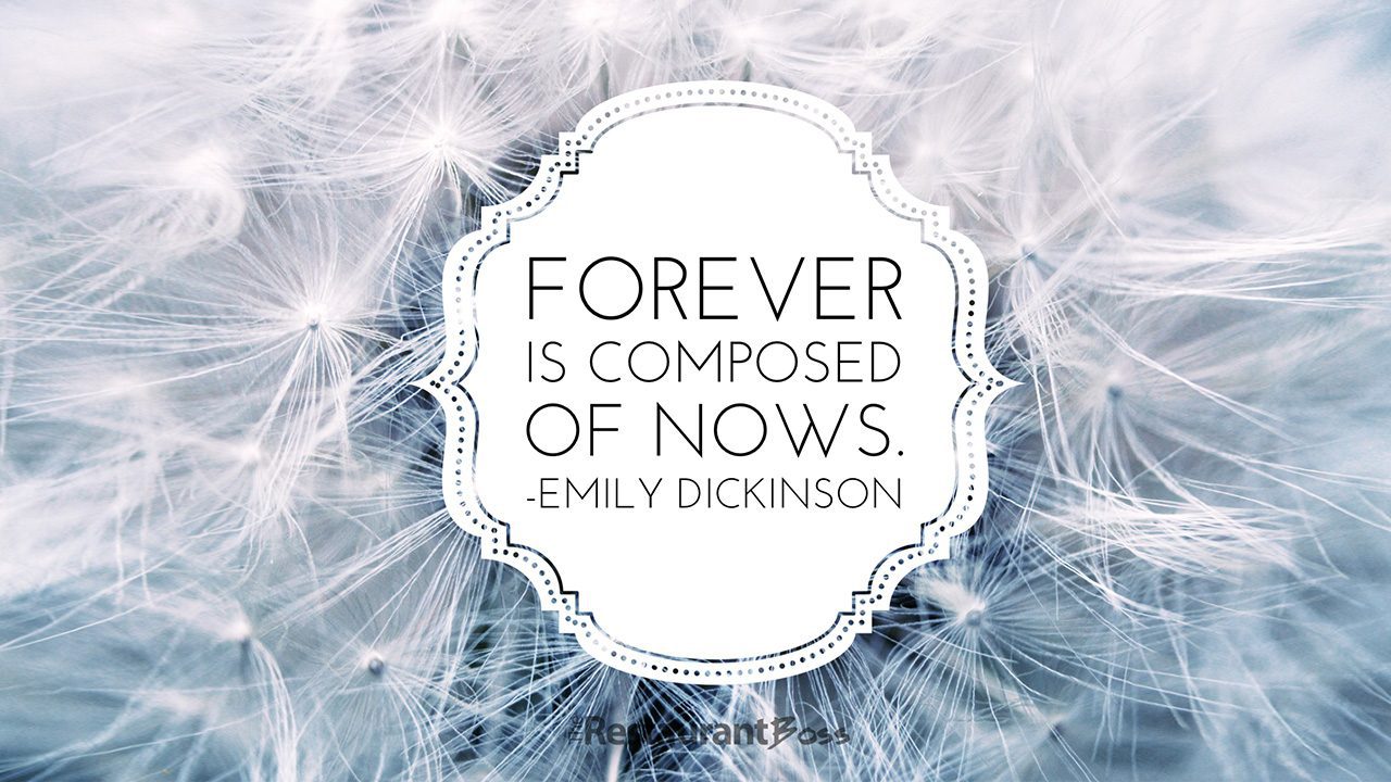 “Forever is composed of nows.” – Emily Dickinson