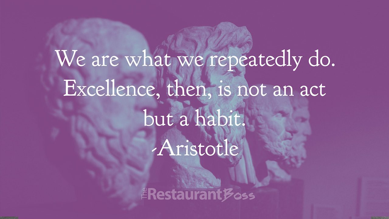 We are what we repeatedly do. Excellence is not an act but a habit. – Atistotle