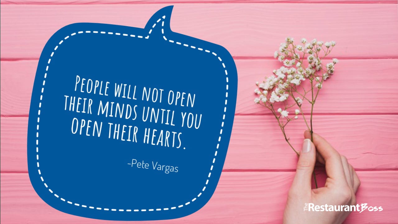 “People will not open their minds until you open their hearts.” Pete Vargas