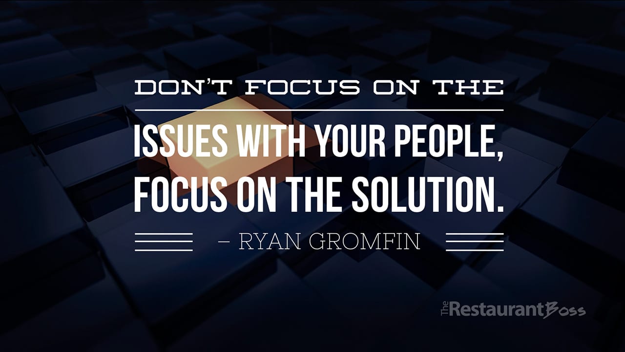 “Don’t focus on the issues with your people, focus on the solution.” – Ryan Gromfin