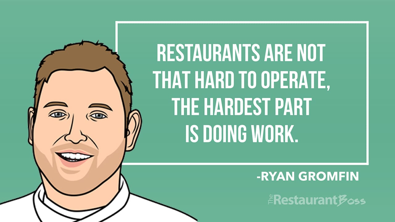 “Restaurants are not that hard to operate, the hardest part is doing work.” – Ryan Gromfin