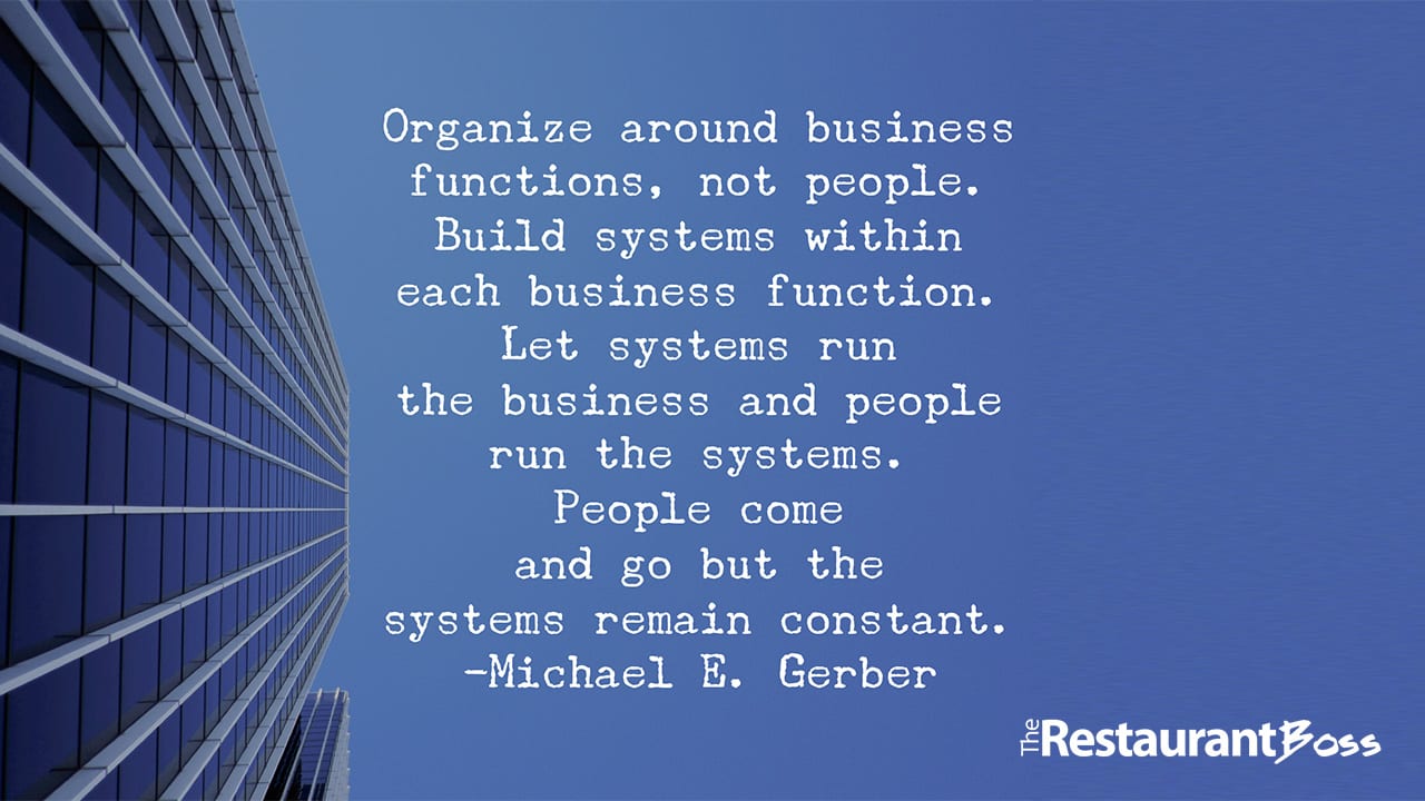 “Organize around business functions, not people. Build systems within each business function. Let systems run the business and people run the systems. People come and go but the systems remain constant.” — Michael E. Gerber