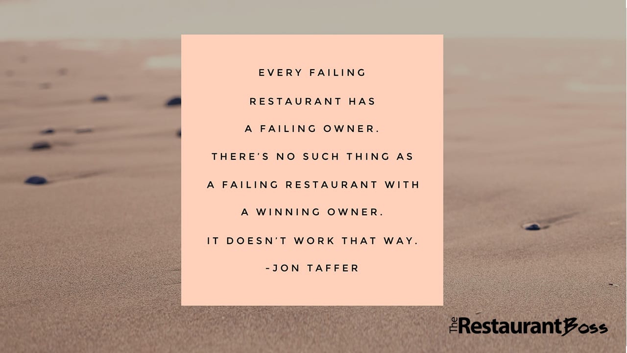 “Every failing restaurant has a failing owner. There’s no such thing as a failing restaurant with a winning owner. It doesn’t work that way.” – Jon Taffer