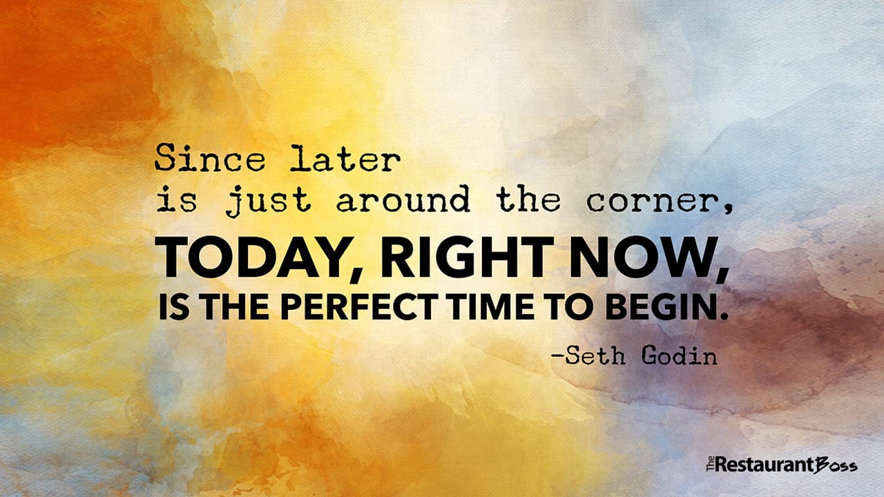 “Since later is just around the corner, today, right now, is the perfect time to begin.” – Seth Godin