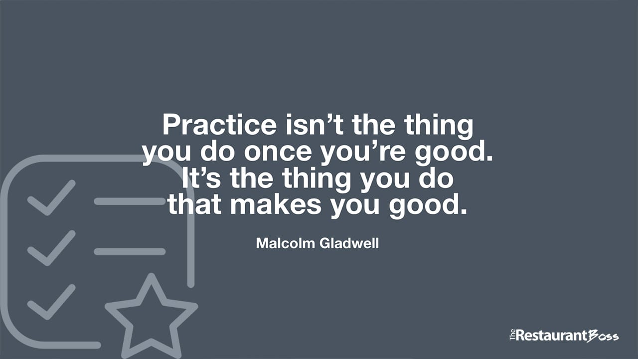 “Practice isn’t the thing you do once you’re good. It’s the thing you do that makes you good.” – Malcolm Gladwell