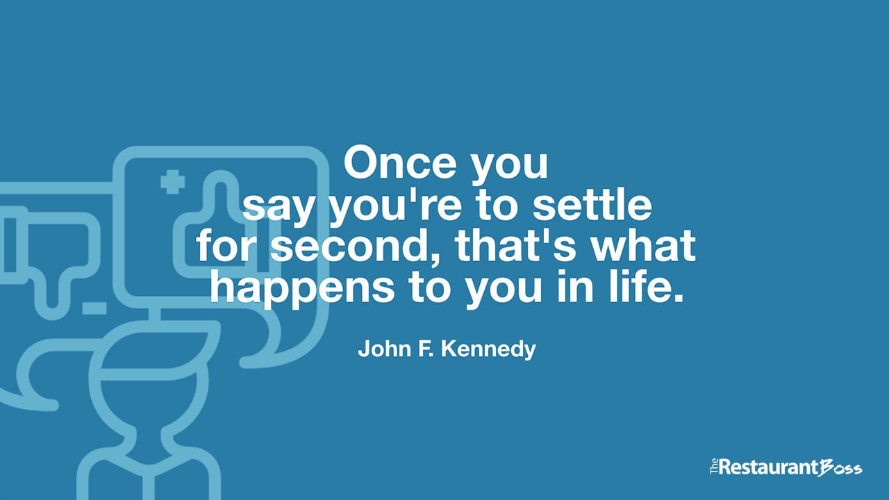 “Once you say you’re to settle for second, that’s what happens to you in life.” – John F. Kennedy