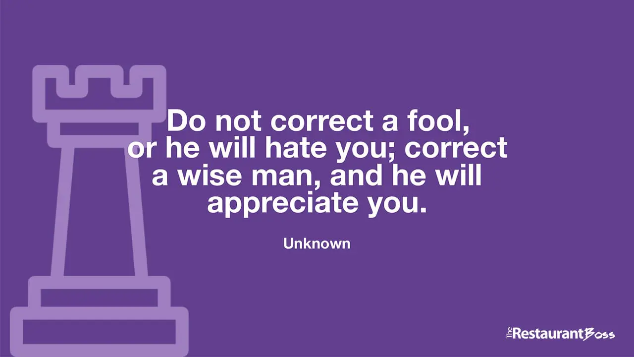 “Do not correct a fool, or he will hate you; correct a wise man, and he will appreciate you.” – Unknown