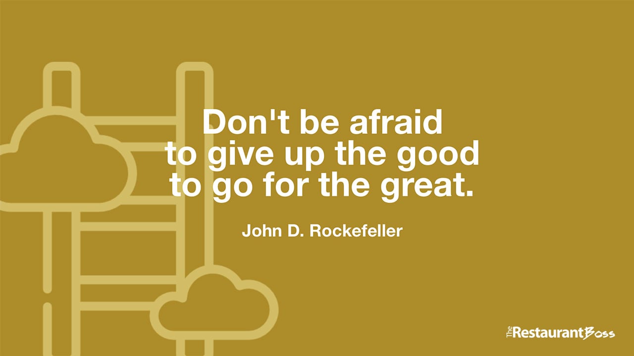 “Don’t be afraid to give up the good to go for the great.” – John D. Rockefeller