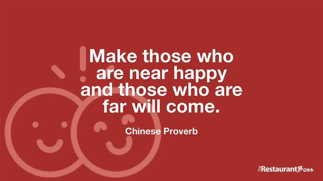 “Make those who are near happy and those who are far will come.” – Chinese Proverb